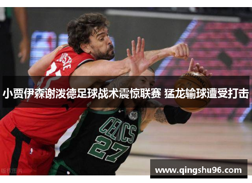 小贾伊森谢泼德足球战术震惊联赛 猛龙输球遭受打击